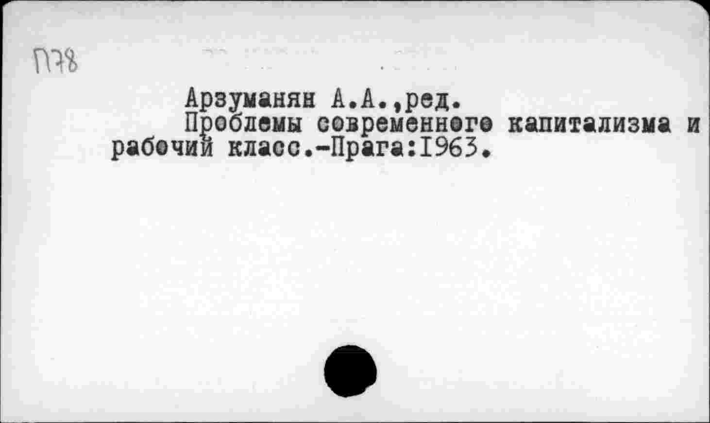 ﻿Арзуманян А.А.,ред.
Проблемы современного капитализма рабочий класс.-Прага:1963.